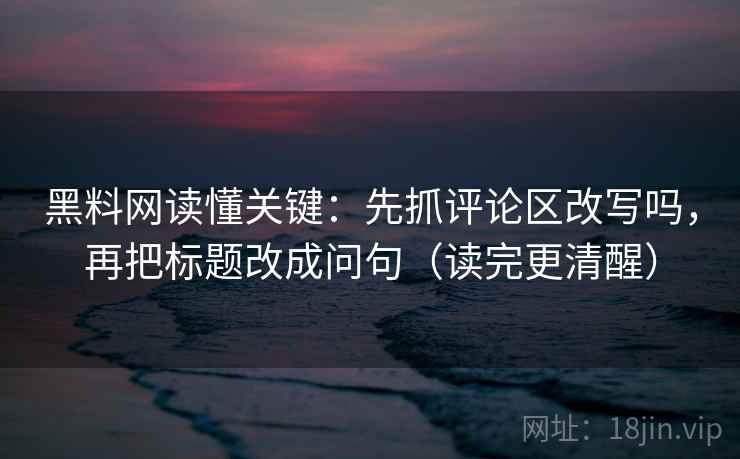 黑料网读懂关键：先抓评论区改写吗，再把标题改成问句（读完更清醒）  第2张
