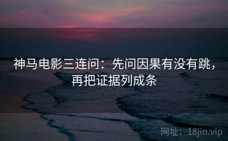 神马电影三连问：先问因果有没有跳，再把证据列成条  第2张