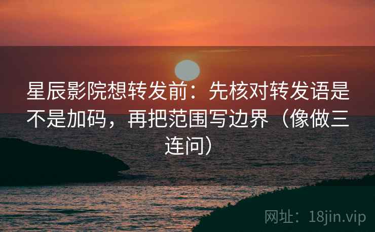 星辰影院想转发前：先核对转发语是不是加码，再把范围写边界（像做三连问）  第2张