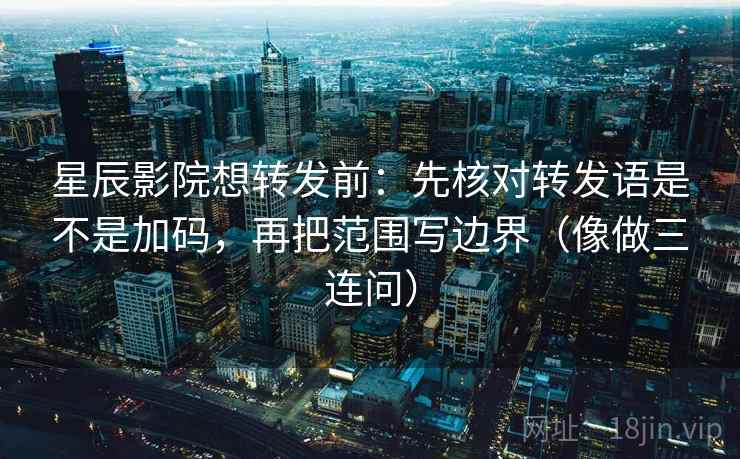 星辰影院想转发前：先核对转发语是不是加码，再把范围写边界（像做三连问）