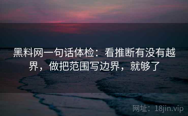 黑料网一句话体检：看推断有没有越界，做把范围写边界，就够了  第2张