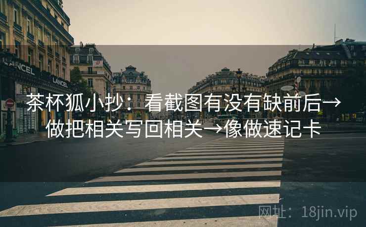 茶杯狐小抄：看截图有没有缺前后→做把相关写回相关→像做速记卡