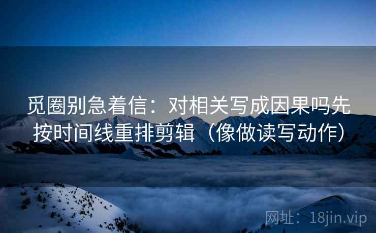 觅圈别急着信：对相关写成因果吗先按时间线重排剪辑（像做读写动作）  第2张