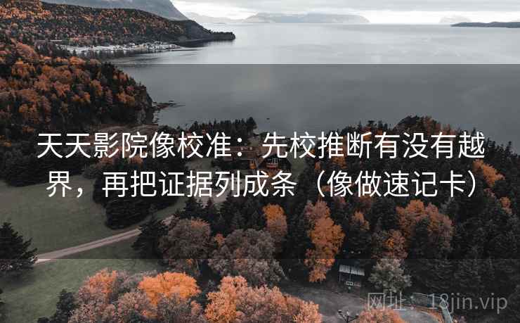 天天影院像校准：先校推断有没有越界，再把证据列成条（像做速记卡）