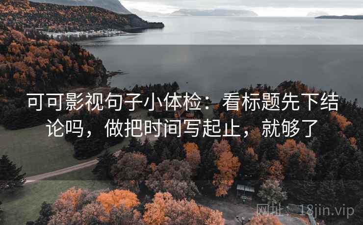 可可影视句子小体检：看标题先下结论吗，做把时间写起止，就够了