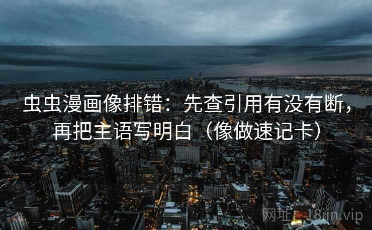 虫虫漫画像排错：先查引用有没有断，再把主语写明白（像做速记卡）  第2张