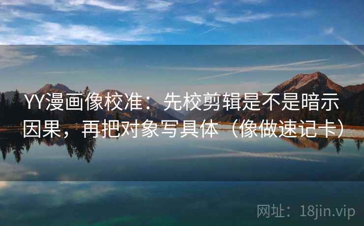 YY漫画像校准：先校剪辑是不是暗示因果，再把对象写具体（像做速记卡）  第2张