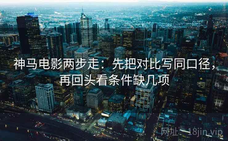 神马电影两步走：先把对比写同口径，再回头看条件缺几项