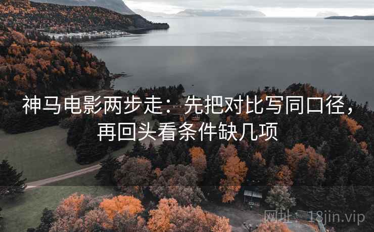 神马电影两步走：先把对比写同口径，再回头看条件缺几项  第2张