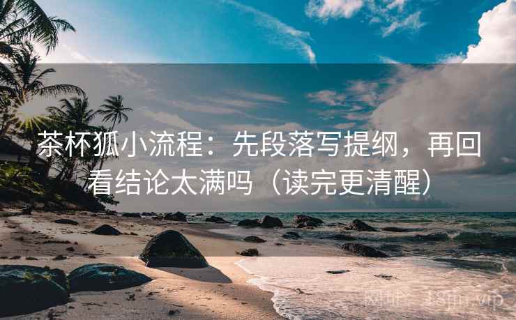 茶杯狐小流程：先段落写提纲，再回看结论太满吗（读完更清醒）  第2张