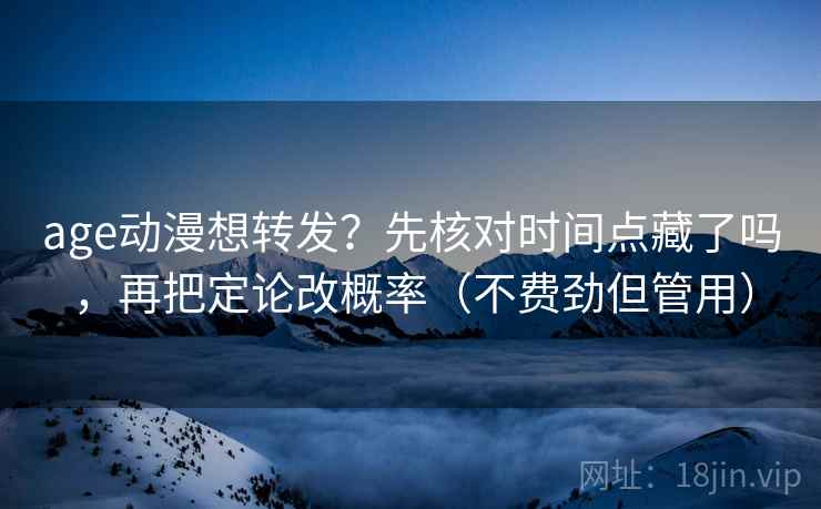 age动漫想转发？先核对时间点藏了吗，再把定论改概率（不费劲但管用）  第2张