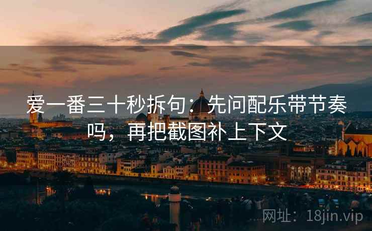 爱一番三十秒拆句：先问配乐带节奏吗，再把截图补上下文  第2张