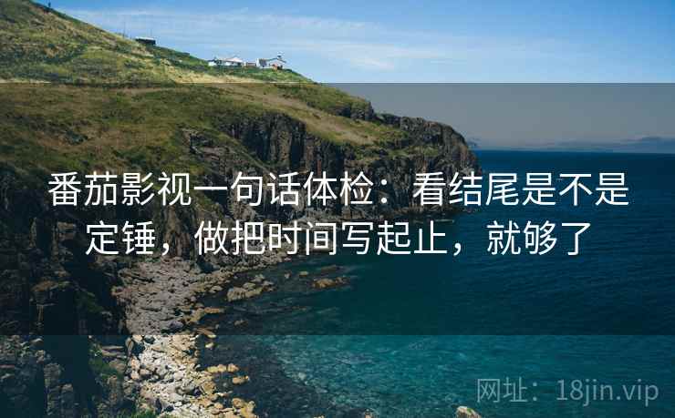 番茄影视一句话体检：看结尾是不是定锤，做把时间写起止，就够了