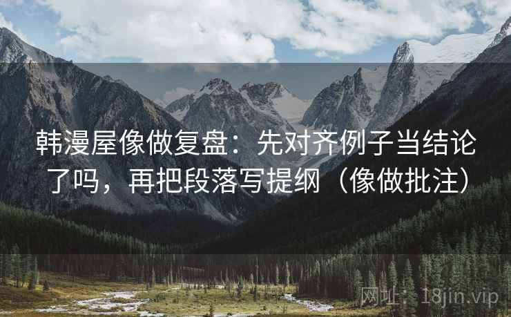 韩漫屋像做复盘：先对齐例子当结论了吗，再把段落写提纲（像做批注）  第2张