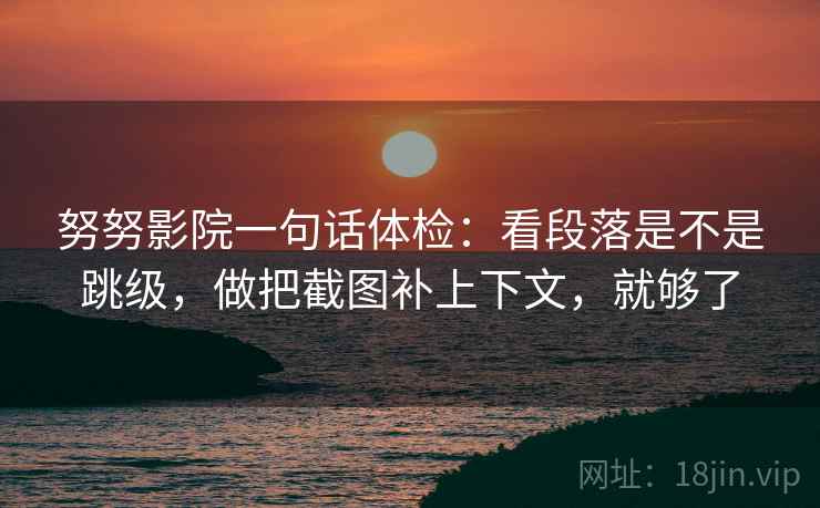 努努影院一句话体检：看段落是不是跳级，做把截图补上下文，就够了