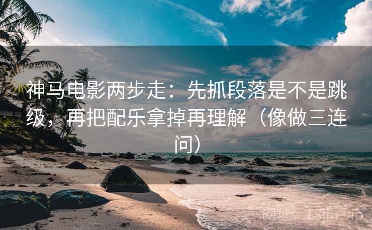神马电影两步走：先抓段落是不是跳级，再把配乐拿掉再理解（像做三连问）  第2张