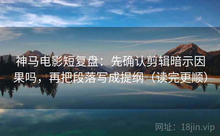 神马电影短复盘：先确认剪辑暗示因果吗，再把段落写成提纲（读完更顺）  第2张