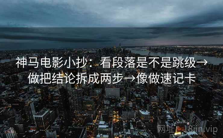 神马电影小抄：看段落是不是跳级→做把结论拆成两步→像做速记卡