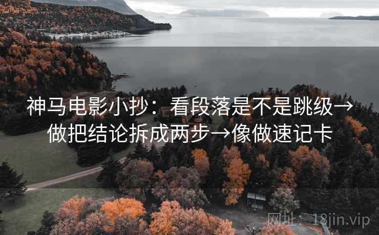 神马电影小抄：看段落是不是跳级→做把结论拆成两步→像做速记卡  第2张