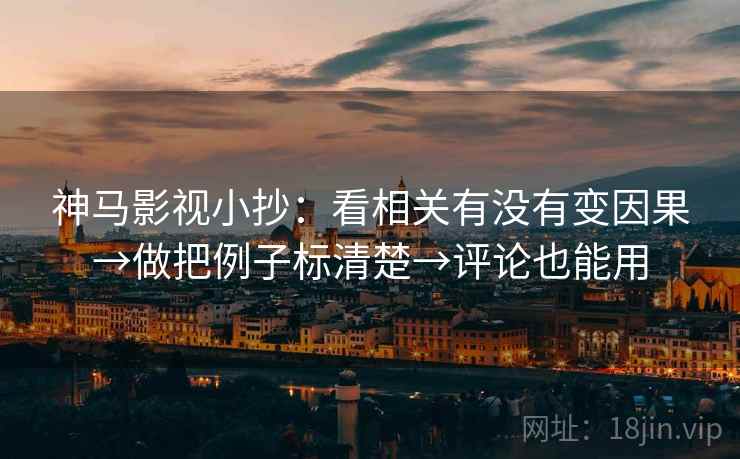神马影视小抄：看相关有没有变因果→做把例子标清楚→评论也能用