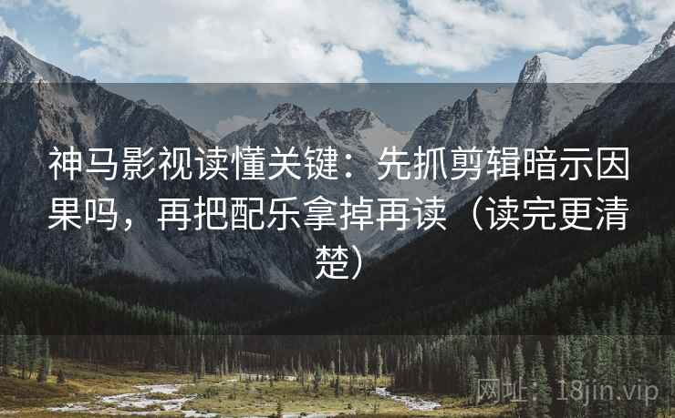 神马影视读懂关键：先抓剪辑暗示因果吗，再把配乐拿掉再读（读完更清楚）