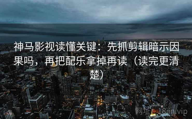 神马影视读懂关键：先抓剪辑暗示因果吗，再把配乐拿掉再读（读完更清楚）  第2张