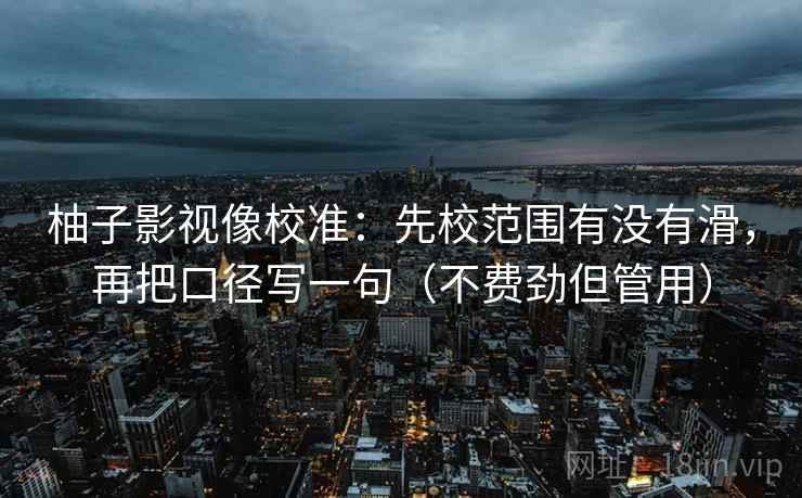 柚子影视像校准：先校范围有没有滑，再把口径写一句（不费劲但管用）  第2张