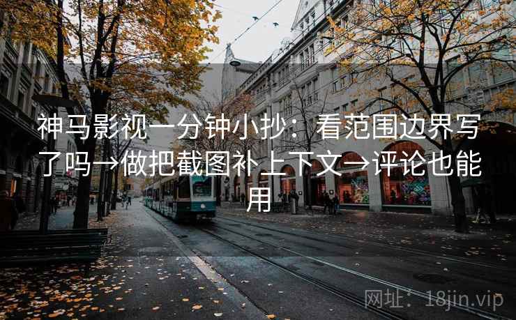 神马影视一分钟小抄：看范围边界写了吗→做把截图补上下文→评论也能用  第2张