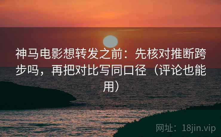 神马电影想转发之前：先核对推断跨步吗，再把对比写同口径（评论也能用）  第2张