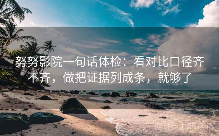 努努影院一句话体检：看对比口径齐不齐，做把证据列成条，就够了  第2张