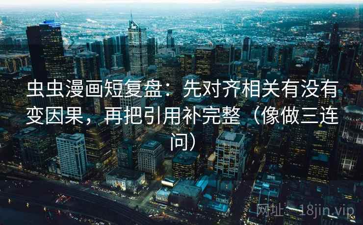 虫虫漫画短复盘：先对齐相关有没有变因果，再把引用补完整（像做三连问）