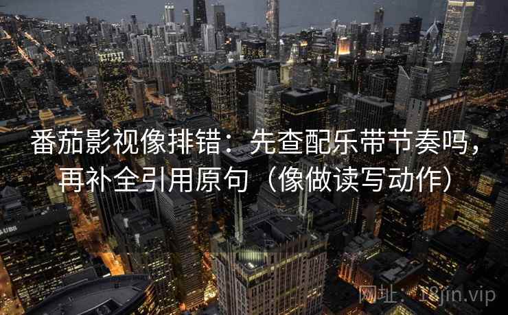 番茄影视像排错：先查配乐带节奏吗，再补全引用原句（像做读写动作）