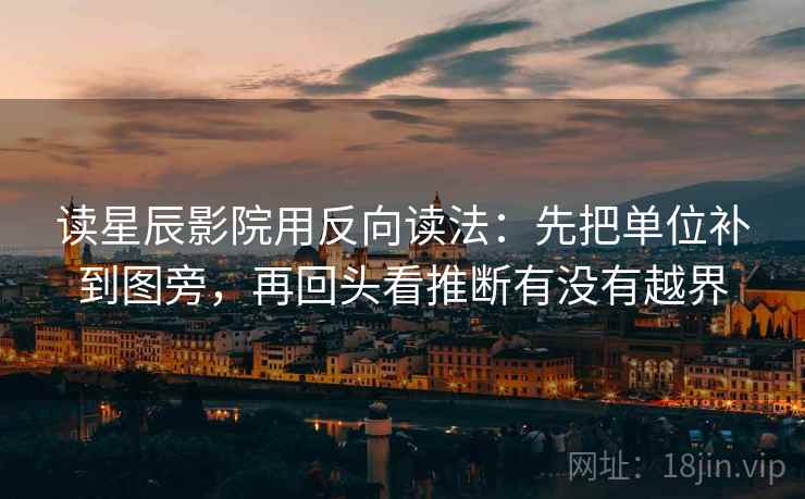 读星辰影院用反向读法：先把单位补到图旁，再回头看推断有没有越界