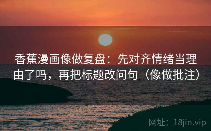 香蕉漫画像做复盘：先对齐情绪当理由了吗，再把标题改问句（像做批注）  第2张