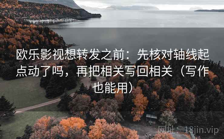 欧乐影视想转发之前：先核对轴线起点动了吗，再把相关写回相关（写作也能用）