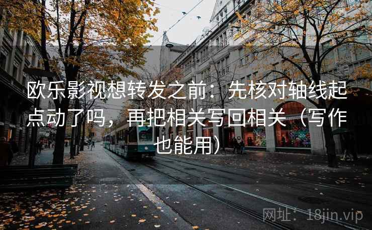 欧乐影视想转发之前：先核对轴线起点动了吗，再把相关写回相关（写作也能用）  第2张