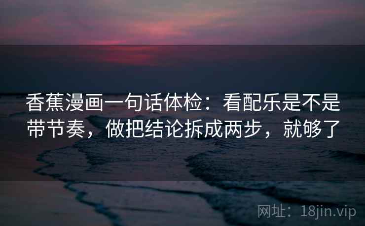 香蕉漫画一句话体检：看配乐是不是带节奏，做把结论拆成两步，就够了  第2张