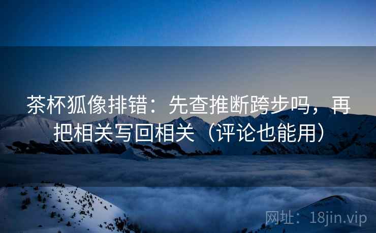 茶杯狐像排错：先查推断跨步吗，再把相关写回相关（评论也能用）