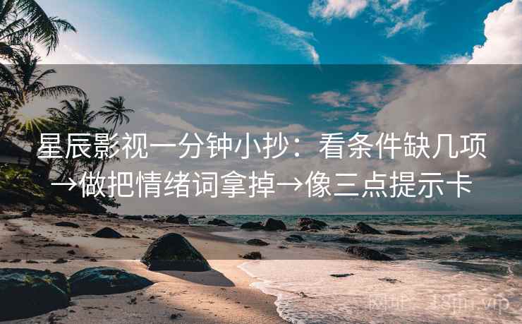 星辰影视一分钟小抄：看条件缺几项→做把情绪词拿掉→像三点提示卡