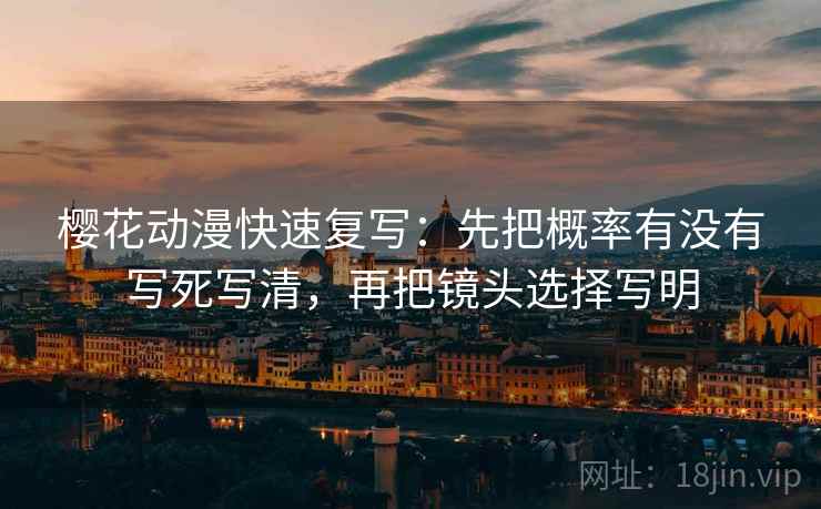 樱花动漫快速复写：先把概率有没有写死写清，再把镜头选择写明