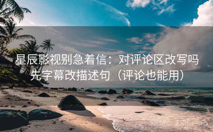 星辰影视别急着信：对评论区改写吗先字幕改描述句（评论也能用）