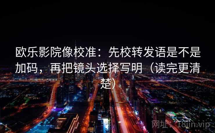 欧乐影院像校准：先校转发语是不是加码，再把镜头选择写明（读完更清楚）