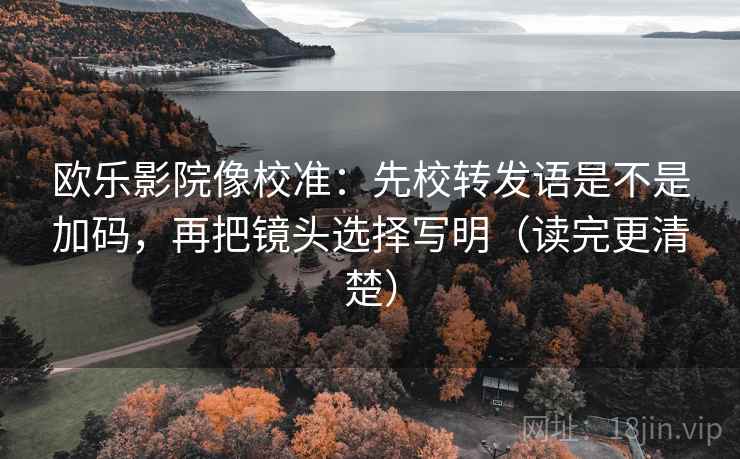 欧乐影院像校准：先校转发语是不是加码，再把镜头选择写明（读完更清楚）  第2张