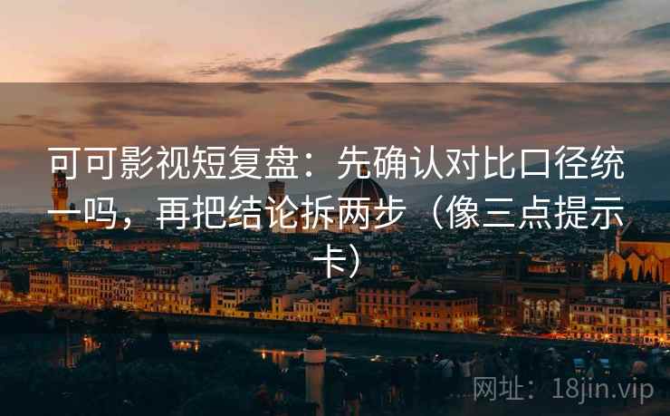 可可影视短复盘：先确认对比口径统一吗，再把结论拆两步（像三点提示卡）