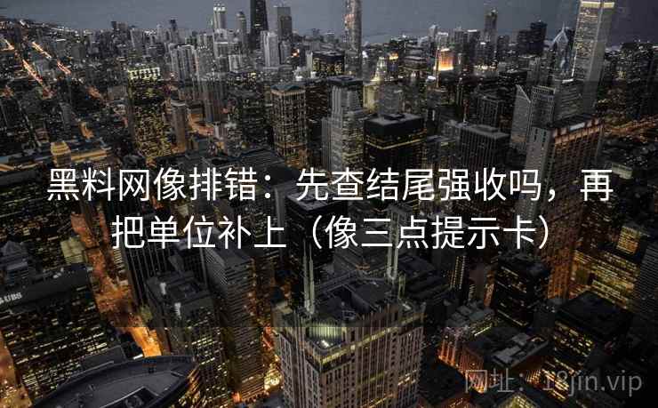 黑料网像排错：先查结尾强收吗，再把单位补上（像三点提示卡）  第2张