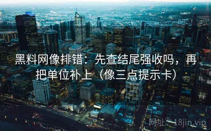 黑料网像排错：先查结尾强收吗，再把单位补上（像三点提示卡）