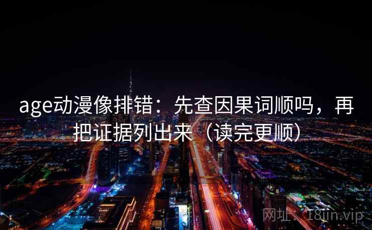 age动漫像排错：先查因果词顺吗，再把证据列出来（读完更顺）