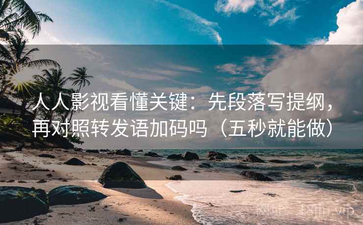 人人影视看懂关键：先段落写提纲，再对照转发语加码吗（五秒就能做）