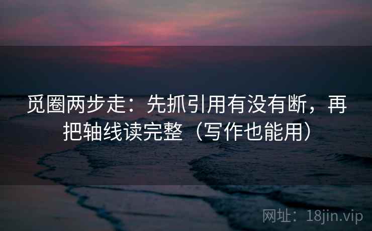 觅圈两步走：先抓引用有没有断，再把轴线读完整（写作也能用）  第2张