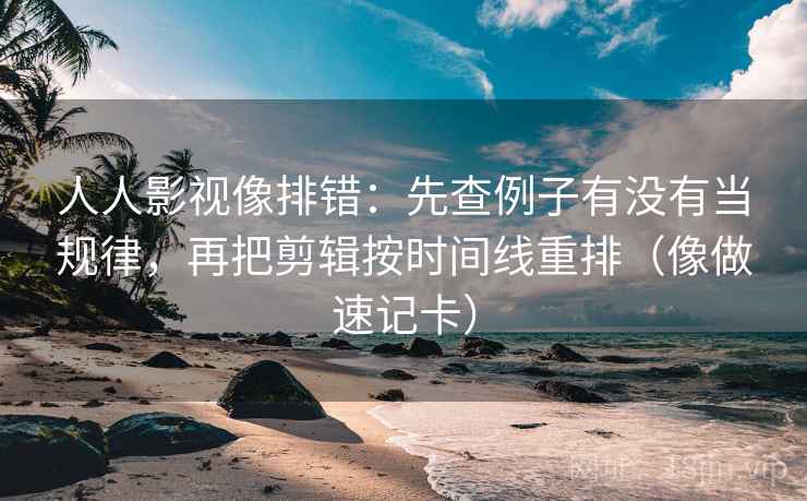 人人影视像排错：先查例子有没有当规律，再把剪辑按时间线重排（像做速记卡）